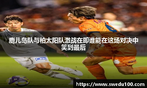 鹿儿岛队与柏太阳队激战在即谁能在这场对决中笑到最后